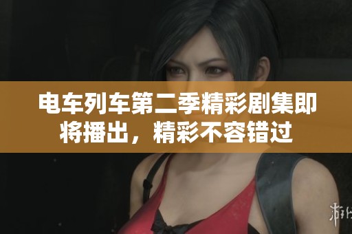 电车列车第二季精彩剧集即将播出，精彩不容错过