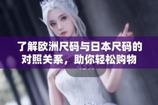 了解欧洲尺码与日本尺码的对照关系，助你轻松购物