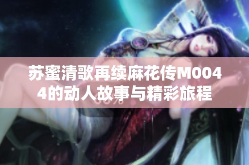 苏蜜清歌再续麻花传M0044的动人故事与精彩旅程