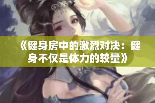 《健身房中的激烈对决：健身不仅是体力的较量》