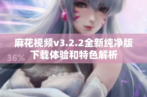 麻花视频v3.2.2全新纯净版下载体验和特色解析