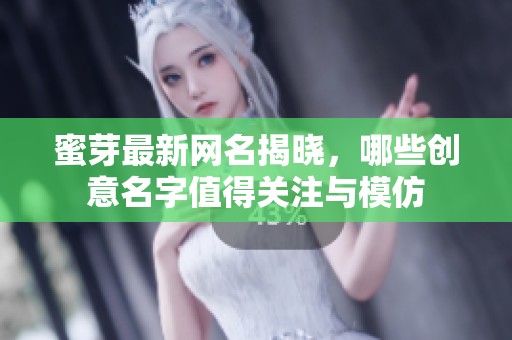 蜜芽最新网名揭晓，哪些创意名字值得关注与模仿