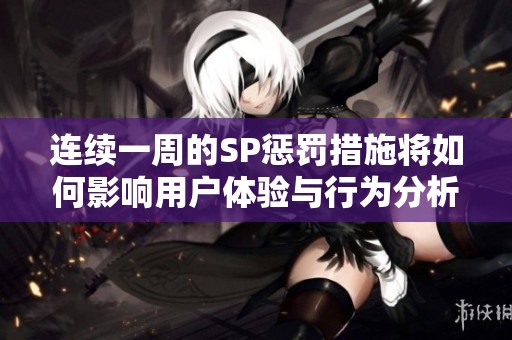 连续一周的SP惩罚措施将如何影响用户体验与行为分析