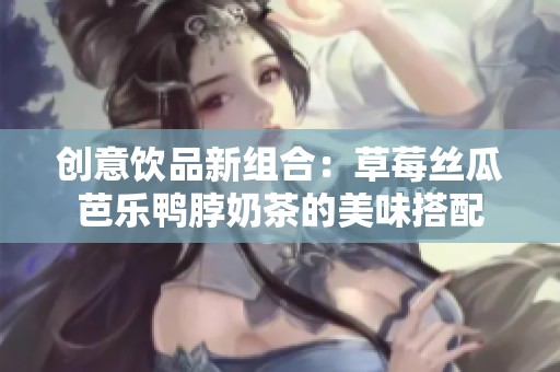 创意饮品新组合：草莓丝瓜芭乐鸭脖奶茶的美味搭配