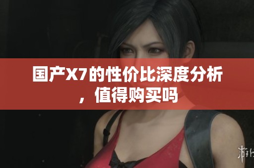 国产X7的性价比深度分析，值得购买吗