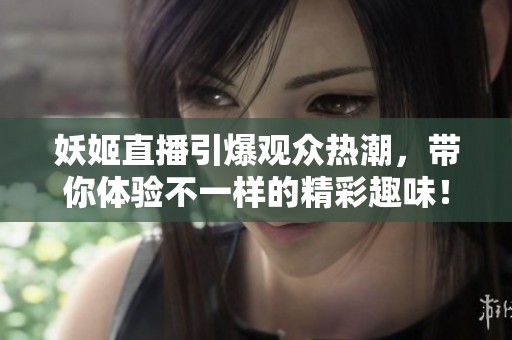 妖姬直播引爆观众热潮，带你体验不一样的精彩趣味！