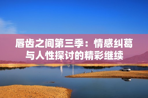 唇齿之间第三季：情感纠葛与人性探讨的精彩继续
