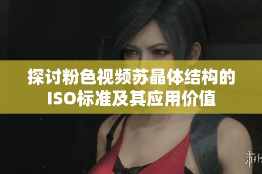 探讨粉色视频苏晶体结构的ISO标准及其应用价值