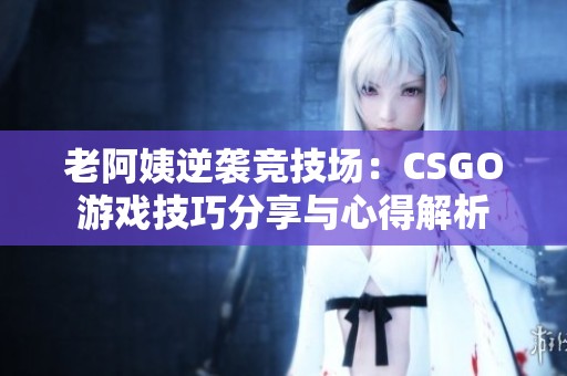 老阿姨逆袭竞技场：CSGO游戏技巧分享与心得解析