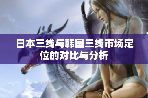 日本三线与韩国三线市场定位的对比与分析
