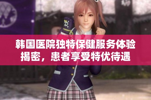 韩国医院独特保健服务体验揭密，患者享受特优待遇