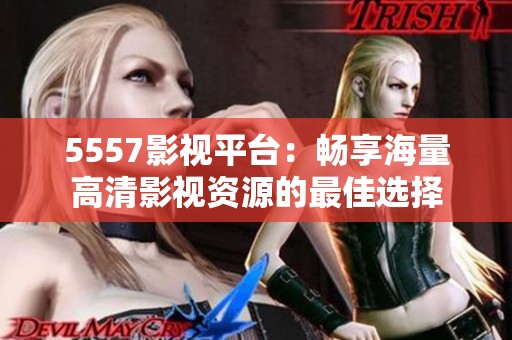 5557影视平台：畅享海量高清影视资源的最佳选择