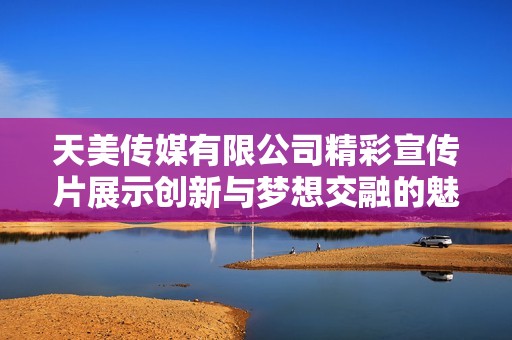 天美传媒有限公司精彩宣传片展示创新与梦想交融的魅力旅程