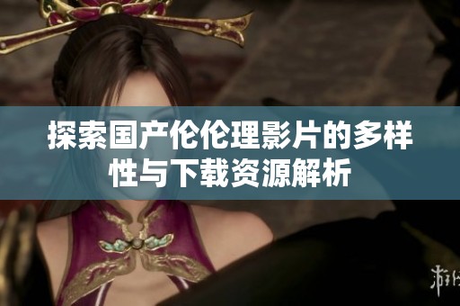 探索国产伦伦理影片的多样性与下载资源解析
