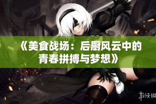 《美食战场：后厨风云中的青春拼搏与梦想》
