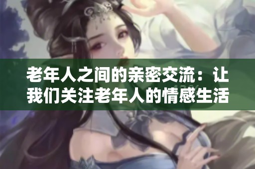 老年人之间的亲密交流：让我们关注老年人的情感生活