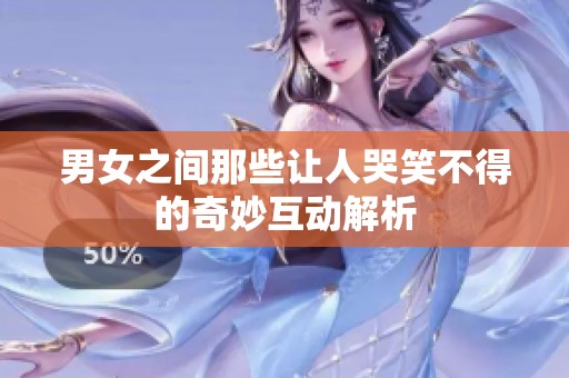 男女之间那些让人哭笑不得的奇妙互动解析