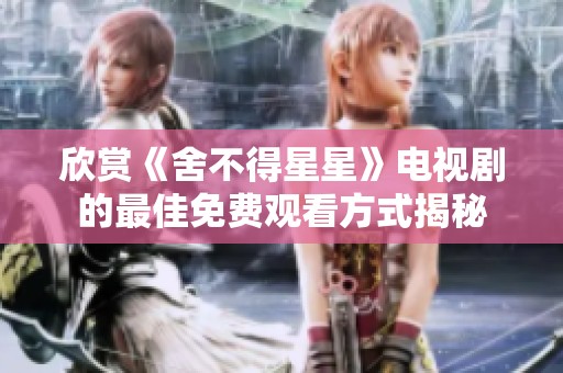 欣赏《舍不得星星》电视剧的最佳免费观看方式揭秘