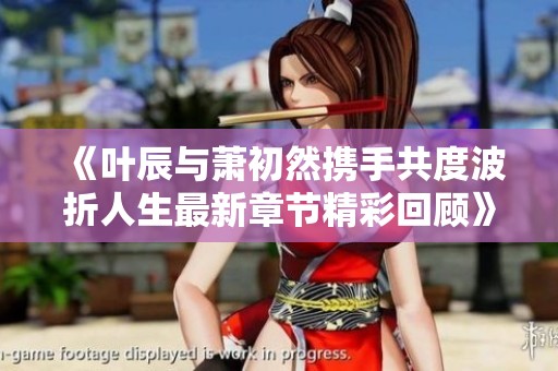 《叶辰与萧初然携手共度波折人生最新章节精彩回顾》