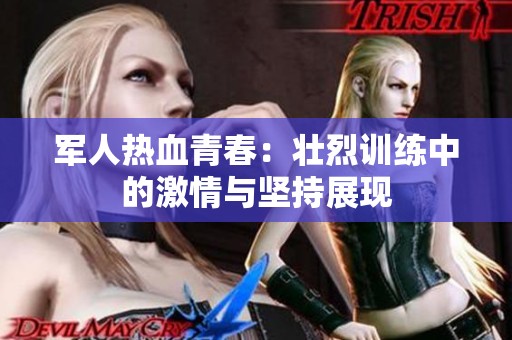 军人热血青春：壮烈训练中的激情与坚持展现