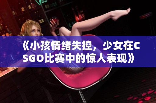 《小孩情绪失控，少女在CSGO比赛中的惊人表现》