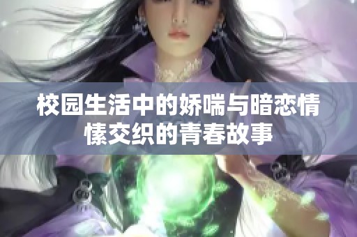校园生活中的娇喘与暗恋情愫交织的青春故事