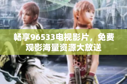 畅享96533电视影片，免费观影海量资源大放送
