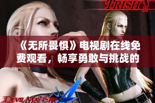 《无所畏惧》电视剧在线免费观看，畅享勇敢与挑战的故事