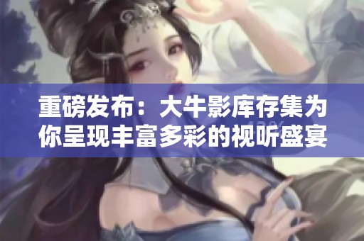 重磅发布：大牛影库存集为你呈现丰富多彩的视听盛宴