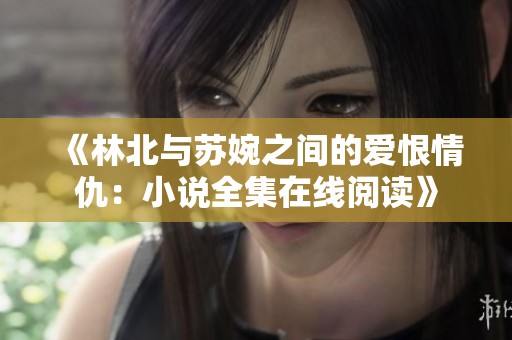 《林北与苏婉之间的爱恨情仇：小说全集在线阅读》