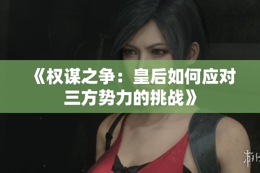 《权谋之争：皇后如何应对三方势力的挑战》