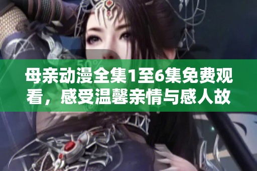 母亲动漫全集1至6集免费观看，感受温馨亲情与感人故事