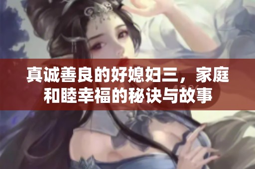 真诚善良的好媳妇三，家庭和睦幸福的秘诀与故事