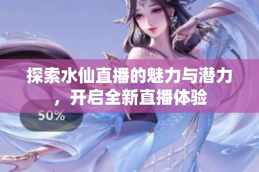探索水仙直播的魅力与潜力，开启全新直播体验