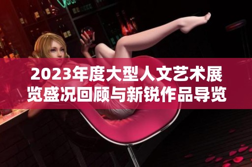 2023年度大型人文艺术展览盛况回顾与新锐作品导览