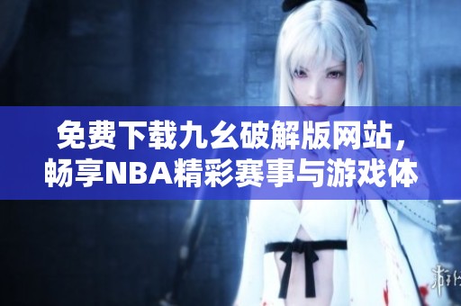 免费下载九幺破解版网站，畅享NBA精彩赛事与游戏体验