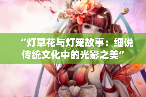 “灯草花与灯笼故事：细说传统文化中的光影之美”