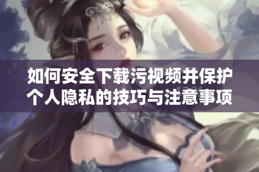 如何安全下载污视频并保护个人隐私的技巧与注意事项