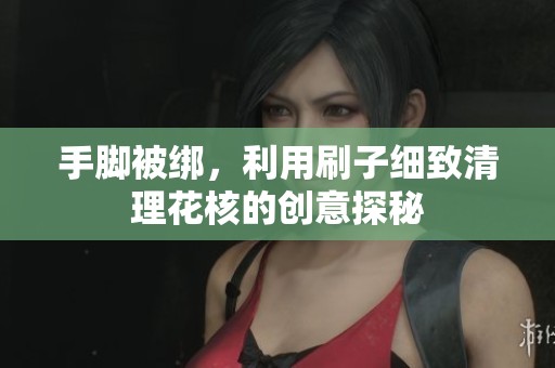 手脚被绑，利用刷子细致清理花核的创意探秘