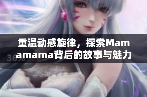 重温动感旋律，探索Mamamama背后的故事与魅力