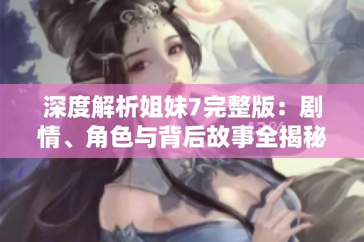 深度解析姐妹7完整版：剧情、角色与背后故事全揭秘