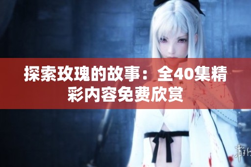 探索玫瑰的故事：全40集精彩内容免费欣赏