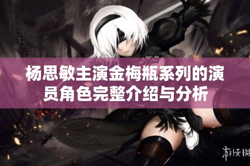 杨思敏主演金梅瓶系列的演员角色完整介绍与分析