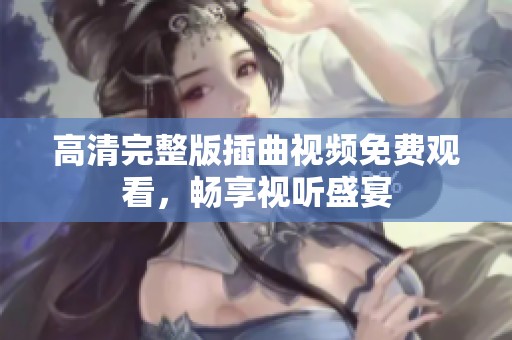 高清完整版插曲视频免费观看，畅享视听盛宴