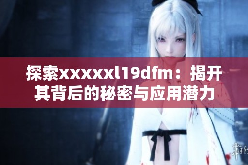 探索xxxxxl19dfm：揭开其背后的秘密与应用潜力
