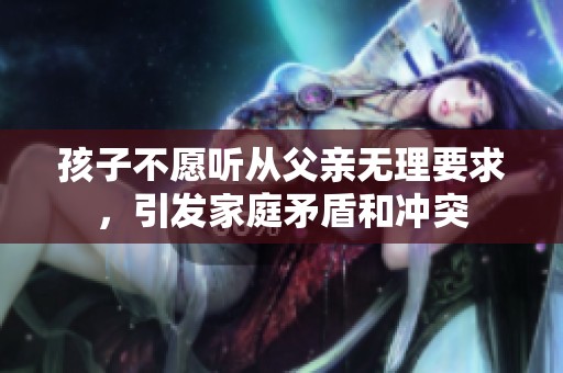 孩子不愿听从父亲无理要求，引发家庭矛盾和冲突