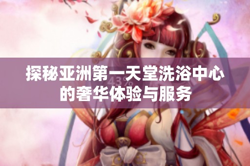 探秘亚洲第一天堂洗浴中心的奢华体验与服务