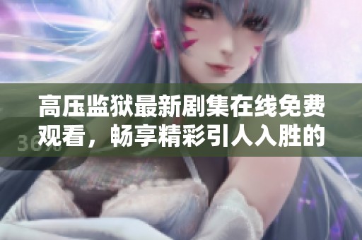 高压监狱最新剧集在线免费观看，畅享精彩引人入胜的剧情