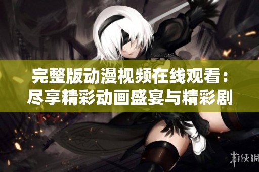 完整版动漫视频在线观看：尽享精彩动画盛宴与精彩剧情