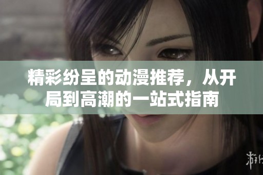 精彩纷呈的动漫推荐，从开局到高潮的一站式指南